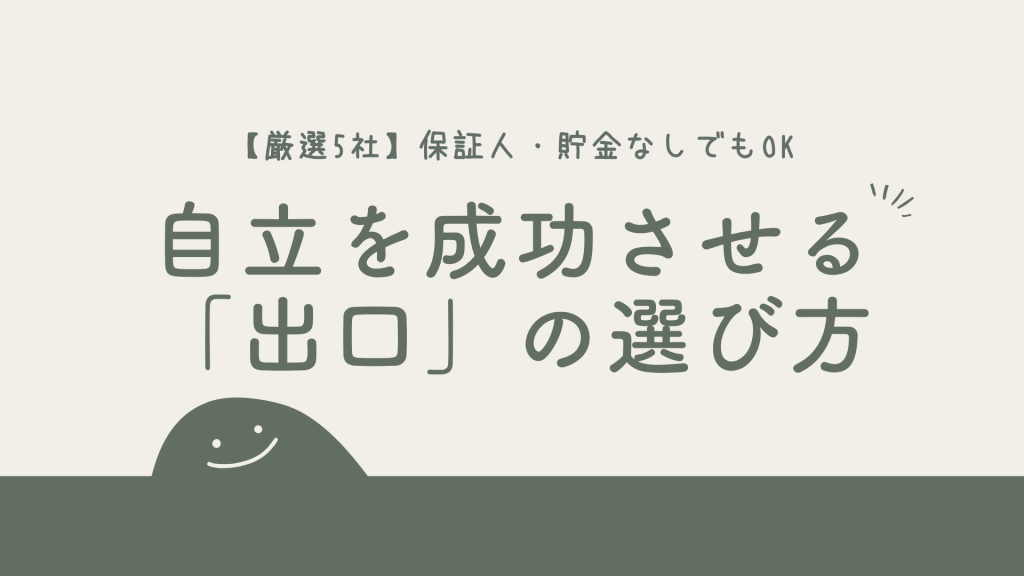 【厳選5社】自立を成功させる「出口」の選び方｜保証人・貯金なしでもOK