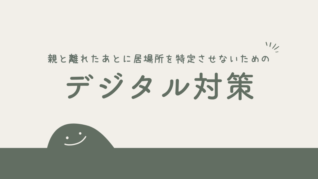 親と離れたあとに居場所を特定させないためのデジタル対策