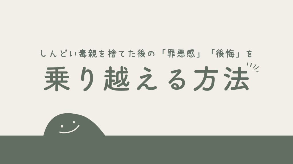 しんどい毒親を捨てた後の「罪悪感」「後悔」を乗り越える方法