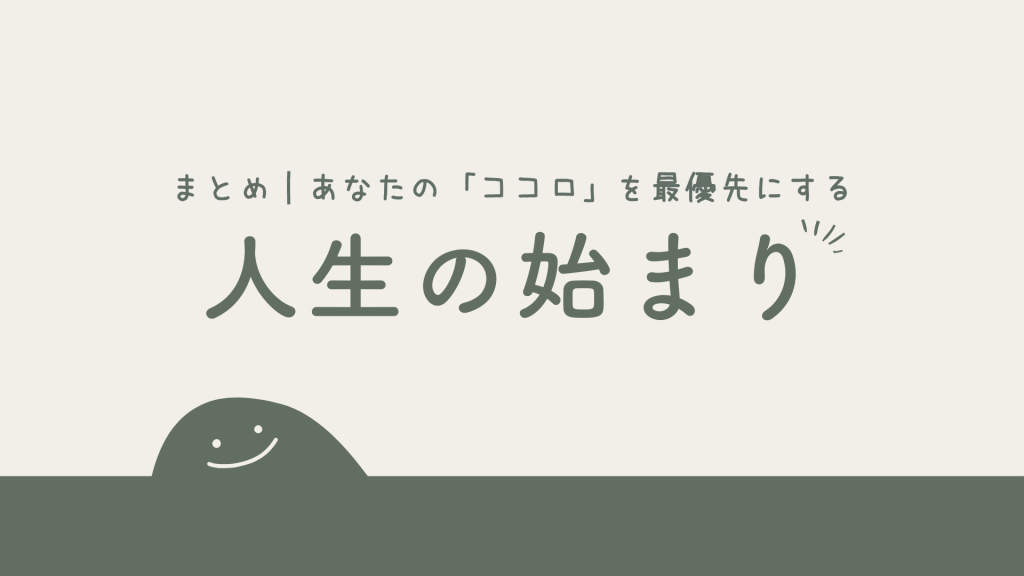 まとめ｜あなたの「ココロ」を最優先にする人生の始まり