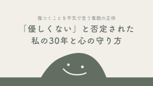 傷つくことを平気で言う毒親の正体｜「優しくない」と否定された私の30年と心の守り方